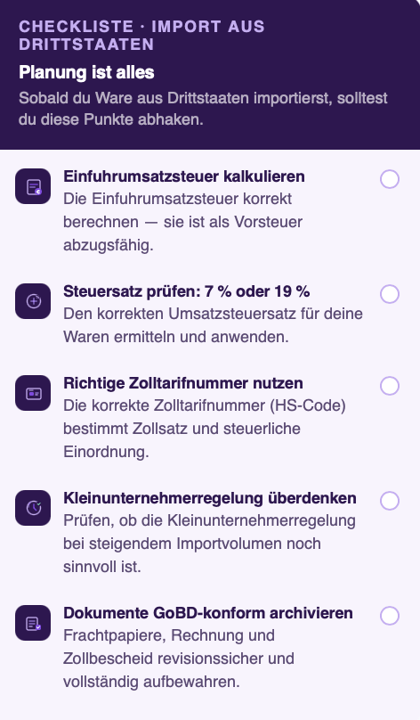 Infografik mit dem Titel „Planung ist alles – Checkliste: Import aus Drittstaaten" im Accountable-Branding. Der Untertitel lautet: „Sobald du Ware aus Drittstaaten importierst, solltest du diese Punkte abhaken." Die Grafik zeigt fünf Checklistenpunkte, jeweils mit einem Icon im dunkelvioletten Quadrat und einer leeren Checkbox rechts. Erstens: Einfuhrumsatzsteuer kalkulieren — die Einfuhrumsatzsteuer korrekt berechnen, da sie als Vorsteuer abzugsfähig ist. Zweitens: Steuersatz prüfen, 7 % oder 19 % — den korrekten Umsatzsteuersatz für die Waren ermitteln und anwenden. Drittens: Richtige Zolltarifnummer nutzen — die korrekte Zolltarifnummer (HS-Code) bestimmt Zollsatz und steuerliche Einordnung. Viertens: Kleinunternehmerregelung überdenken — prüfen, ob die Regelung bei steigendem Importvolumen noch sinnvoll ist. Fünftens: Dokumente GoBD-konform archivieren — Frachtpapiere, Rechnung und Zollbescheid revisionssicher und vollständig aufbewahren.